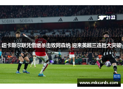 纽卡斯尔联凭借绝杀击败阿森纳 迎来英超三连胜大突破
