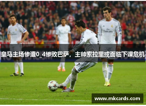 皇马主场惨遭0_4惨败巴萨，主帅索拉里或面临下课危机