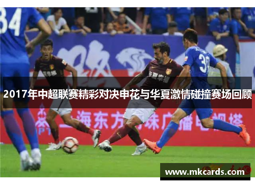 2017年中超联赛精彩对决申花与华夏激情碰撞赛场回顾