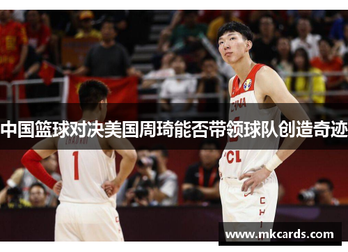 中国篮球对决美国周琦能否带领球队创造奇迹